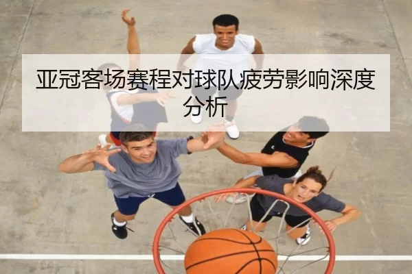 亚冠客场赛程对球队疲劳影响深度分析