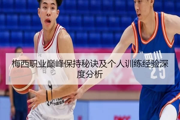 梅西职业巅峰保持秘诀及个人训练经验深度分析